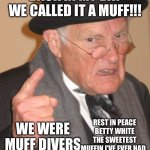 Muff diver | BACK IN MY DAY WE CALLED IT A MUFF!!! REST IN PEACE BETTY WHITE THE SWEETEST MUFFIN I’VE EVER HAD. WE WERE MUFF DIVERS | image tagged in memes,back in my day | made w/ Imgflip meme maker