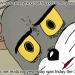 yo | Me: Why did everything bad happen to me yesterday; Also me realizing yesterday was friday the 13th | image tagged in memes,unsettled tom | made w/ Imgflip meme maker