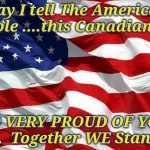 American flag | May I tell The American People ....this Canadian is... SO VERY PROUD OF YOU ALL.  Together WE Stand..... | image tagged in american flag | made w/ Imgflip meme maker
