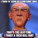 Walter Jeff dunham  | I TRIED TO "EXUDE MY ALPHA AURA" ONCE; THAT'S THE LAST TIME I TRUST A TACO BELL FART | image tagged in walter jeff dunham,alpha male,taco bell | made w/ Imgflip meme maker