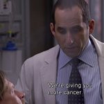We're giving you more cancer, cancer