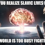 nuclear explosion astronaut space | WHEN YOU REALIZE SLAVIC LIVES MATTER; BUT THE WORLD IS TOO BUSY FIGHTING WARS | image tagged in nuclear explosion astronaut space,slavic lives matter | made w/ Imgflip meme maker