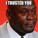 crying michael jordan | I TRUSTED YOU | image tagged in crying michael jordan | made w/ Imgflip meme maker