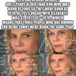 Sorry, to much text | FRED AND GEORGE WEASLEY ARE 2 YEARS OLDER THAN RON WHO WAS BORN AT 1980 SO THEY WERE BORN AT 1978. AT 2025 VOLODYMYR ZELENSKYY WAS 47.  2025-47= 1978 , WHICH MEANS THAT THREE PEOPLE WHO ARE KNOWN FOR BEING FUNNY WERE BORN THE SAME YEAR | image tagged in calculating meme,harry potter | made w/ Imgflip meme maker