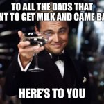 We are out of milk | TO ALL THE DADS THAT WENT TO GET MILK AND CAME BACK; HERE’S TO YOU | image tagged in here's to you,fathers day,funny,so true memes,hilarious,milk | made w/ Imgflip meme maker