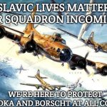 World War 2 B-17 | SLAVIC LIVES MATTER AIR SQUADRON INCOMING; WE'RE HERE TO PROTECT VODKA AND BORSCHT AT ALL COSTS | image tagged in world war 2 b-17,slavic lives matter | made w/ Imgflip meme maker
