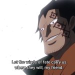 Let the winds of fate carry us where they will my friend