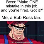 No mistakes, just happy accidents | Boss: “Make ONE mistake in this job, and you’re fired. Got it?”; Me, a Bob Ross fan: | image tagged in mario i am four parallel universes ahead of you,bob ross,memes,funny,bad pun | made w/ Imgflip meme maker