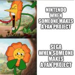 Sega Does What Nintendon't | NINTENDO WHEN SOMEONE MAKES A FAN PROJECT; SEGA WHEN SOMEONE MAKES A FAN PROJECT | image tagged in cuphead flower | made w/ Imgflip meme maker