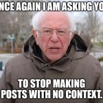 Bernie Sanders Once Again Asking | ONCE AGAIN I AM ASKING YOU; TO STOP MAKING POSTS WITH NO CONTEXT. | image tagged in bernie sanders once again asking | made w/ Imgflip meme maker
