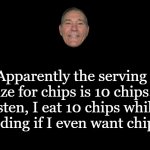 food for thought | Apparently the serving size for chips is 10 chips.
Listen, I eat 10 chips while deciding if I even want chips. | image tagged in chips,kewlew | made w/ Imgflip meme maker