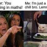 Best argument | Teacher: You are failing in maths! Me: I'm just a chill bro. Lemme chill | image tagged in memes,math teacher,school | made w/ Imgflip meme maker