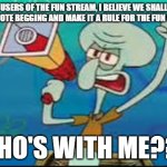 Make this spread like wildfire!!! | USERS OF THE FUN STREAM, I BELIEVE WE SHALL BAN UPVOTE BEGGING AND MAKE IT A RULE FOR THE FUN STREAM! WHO'S WITH ME??? | image tagged in squidward protesting | made w/ Imgflip meme maker