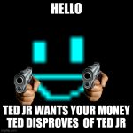 Ted jr | HELLO; TED JR WANTS YOUR MONEY TED DISPROVES  OF TED JR | image tagged in ted jr | made w/ Imgflip meme maker