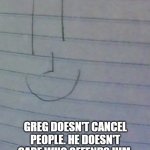 Everyone should be more like Greg. | THIS IS GREG. GREG DOESN'T CANCEL PEOPLE. HE DOESN'T CARE WHO OFFENDS HIM. GREG IS JUST A HAPPY STICKMAN. BE MORE LIKE GREG. | image tagged in greg | made w/ Imgflip meme maker