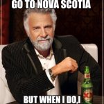 The Most Interesting Man In The World Meme | I DON'T ALWAYS GO TO NOVA SCOTIA; BUT WHEN I DO,I PACK ALL MY WEATHER GEAR | image tagged in memes,the most interesting man in the world | made w/ Imgflip meme maker
