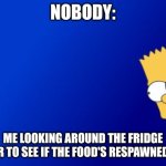 Bart Simpson Peeking Meme | NOBODY:; ME LOOKING AROUND THE FRIDGE DOOR TO SEE IF THE FOOD'S RESPAWNED YET. | image tagged in memes,bart simpson peeking | made w/ Imgflip meme maker