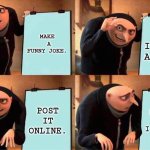 Gru's Plan Meme | MAKE  A FUNNY JOKE. TURN IT INTO A MEME. POST IT ONLINE. REALISE ONLY I GET IT. | image tagged in memes,gru's plan | made w/ Imgflip meme maker