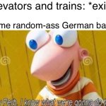 *insert creative caption here* | Elevators and trains: *exist*; Some random-ass German band: | image tagged in hey ferb,fun,memes,music | made w/ Imgflip meme maker