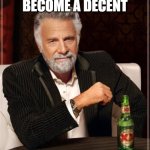 The Most Interesting Man In The World Meme | HOW TO BECOME A DECENT; DCA WITH MAGICNEWTON | image tagged in memes,the most interesting man in the world | made w/ Imgflip meme maker
