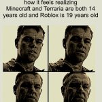 it feels like just yesterday, doesn't it?... | how it feels realizing Minecraft and Terraria are both 14 years old and Roblox is 19 years old | image tagged in minecraft,terraria,roblox,nostalgia | made w/ Imgflip meme maker
