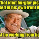 Working from home | That idiot burglar just kicked in his own front door; Must be working from home | image tagged in smokey and the bandit 1,burglar,work from home | made w/ Imgflip meme maker