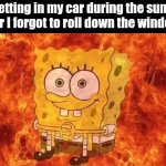 i always forget to do it | Me getting in my car during the summer after I forgot to roll down the windows | image tagged in spongebob sitting in fire,memes,funny,spongebob,relatable,summer | made w/ Imgflip meme maker