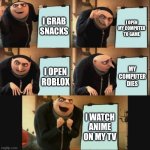 5 panel gru meme | I GRAB SNACKS; I OPEN MY COMPUTER TO GAME; MY COMPUTER DIES; I OPEN ROBLOX; I WATCH ANIME ON MY TV | image tagged in 5 panel gru meme | made w/ Imgflip meme maker