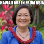 Mazie Hirono | HAWAII ARE IN FROM ASIA | image tagged in mazie hirono | made w/ Imgflip meme maker