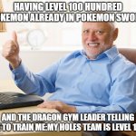 Hide the pain harold | HAVING LEVEL 100 HUNDRED POKEMON ALREADY IN POKEMON SWORD; AND THE DRAGON GYM LEADER TELLING ME TO TRAIN ME:MY HOLES TEAM IS LEVEL 100 | image tagged in hide the pain harold | made w/ Imgflip meme maker