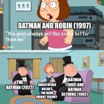 You Guys always act like you're better than me | BATMAN AND ROBIN (1997); BATMAN (1989) AND BATMAN RETURNS (1992); THE BATMAN (2022); CHRISTOPHER NOLAN'S THE DARK KNIGHT TRILOGY | image tagged in you guys always act like you're better than me,batman,batman and robin,worst films ever | made w/ Imgflip meme maker