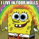 I live in your walls | I LIVE IN YOUR WALLS | image tagged in memes,imagination spongebob,funny,funny memes,spongebob,goofy ahh | made w/ Imgflip meme maker