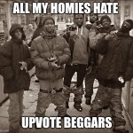 All My Homies Hate | ALL MY HOMIES HATE; UPVOTE BEGGARS | image tagged in all my homies hate | made w/ Imgflip meme maker