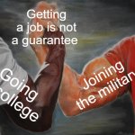Epic Handshake Meme | Getting a job is not a guarantee; Joining the military; Going to college | image tagged in memes,epic handshake,the struggle is real,college,military | made w/ Imgflip meme maker