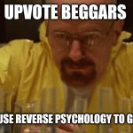 "Don't upvote this meme or I'll hunt you down and kill your dog ?" | UPVOTE BEGGARS; TRYING TO USE REVERSE PSYCHOLOGY TO GET UPVOTES | image tagged in walter white chemistry,upvotes,upvote begging,upvote beggars | made w/ Imgflip meme maker