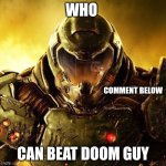 who can beat doom guy | WHO; COMMENT BELOW; CAN BEAT DOOM GUY | image tagged in doomguy | made w/ Imgflip meme maker