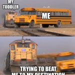 A train hitting a school bus | MY TODDLER; ME; TRYING TO BEAT ME TO MY DESTINATION | image tagged in a train hitting a school bus,toddler,racing | made w/ Imgflip meme maker