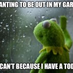 kermit window | ME WANTING TO BE OUT IN MY GARDENS. BUT I CAN’T BECAUSE I HAVE A TODDLER. | image tagged in kermit window | made w/ Imgflip meme maker