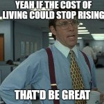 I'm just trying to live | YEAH IF THE COST OF LIVING COULD STOP RISING; THAT'D BE GREAT | image tagged in yeah if you could,living,cost,inflation,2025 | made w/ Imgflip meme maker