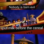 True | I put milk before the cereal; ME | image tagged in nobody is born evil | made w/ Imgflip meme maker