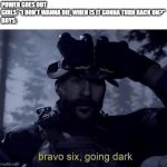 boys vs girls, power outage edition | POWER GOES OUT
GIRLS: "I DON'T WANNA DIE, WHEN IS IT GONNA TURN BACK ON?"
BOYS: | image tagged in bravo 6 going dark | made w/ Imgflip meme maker