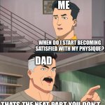 Real shit tho | ME; WHEN DO I START BECOMING SATISFIED WITH MY PHYSIQUE? DAD; THATS THE NEAT PART YOU DON’T | image tagged in that's the neat part you don't | made w/ Imgflip meme maker