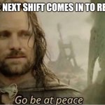 Go be at peace | WHEN THE NEXT SHIFT COMES IN TO RELIEVE YOU | image tagged in go be at peace,lord of the rings,return of the king,ghost,work | made w/ Imgflip meme maker