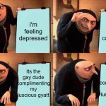 something | I'm feeling depressed; I get a compliment; Its the gay dude complimenting my luscious gyatt; Its the gay dude complimenting my luscious gyatt | image tagged in memes,gru's plan | made w/ Imgflip meme maker