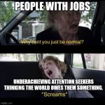 Abnormal | PEOPLE WITH JOBS; UNDERACHIEVING ATTENTION SEEKERS THINKING THE WORLD OWES THEM SOMETHING. | image tagged in why can't you be normal,attention seeker,activist,burden on society | made w/ Imgflip meme maker