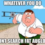Peter griffin running away for a plane | WHATEVER YOU DO; DONT SEARCH FAT AUGLOW | image tagged in peter griffin running away for a plane | made w/ Imgflip meme maker
