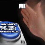 ? | ME; WHEN YOU CLICK THIS BUTTON YOU’LL GET $10,000 BUT 1 RANDOM PEOPLE WILL DIE | image tagged in memes,blank nut button | made w/ Imgflip meme maker