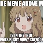 Just complimenting the meme above this meme | THE MEME ABOVE ME; IS IN THE "HOT MEMES RIGHT NOW" CATEGORY | image tagged in the person above me,funny,memes,smort,compliment,viral meme | made w/ Imgflip meme maker