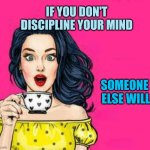 Discipline | IF YOU DON'T DISCIPLINE YOUR MIND; SOMEONE
 ELSE WILL | image tagged in girl drinking coffee,discipline,mind control,change my mind,hope and change,demotivationals | made w/ Imgflip meme maker