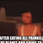 Credits to pearly xd1 for the meme idea | ME AFTER EATING ALL PAINKILLERS ON THE PLANET AND GOING TO HELL | image tagged in earth,hell,pain,killer | made w/ Imgflip video-to-gif maker